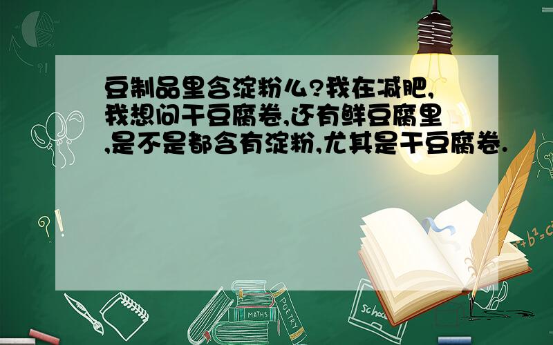 豆制品里含淀粉么?我在减肥,我想问干豆腐卷,还有鲜豆腐里,是不是都含有淀粉,尤其是干豆腐卷.