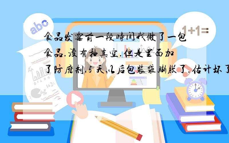 食品发霉前一段时间我做了一包食品.没有抽真空.但是里面加了防腐剂,5 天以后包装袋膨胀了.估计坏了吧.怎么才能让装有食品的袋子不膨胀呢?是不是我里面的防腐剂加的比较少呢?还是必须