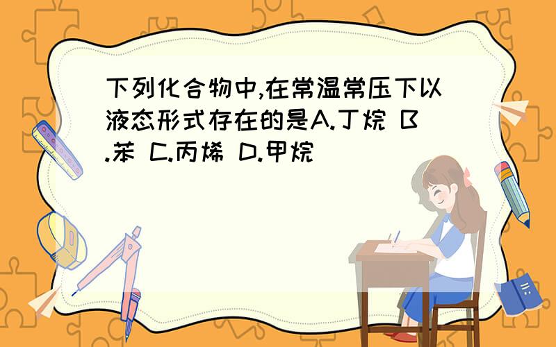 下列化合物中,在常温常压下以液态形式存在的是A.丁烷 B.苯 C.丙烯 D.甲烷