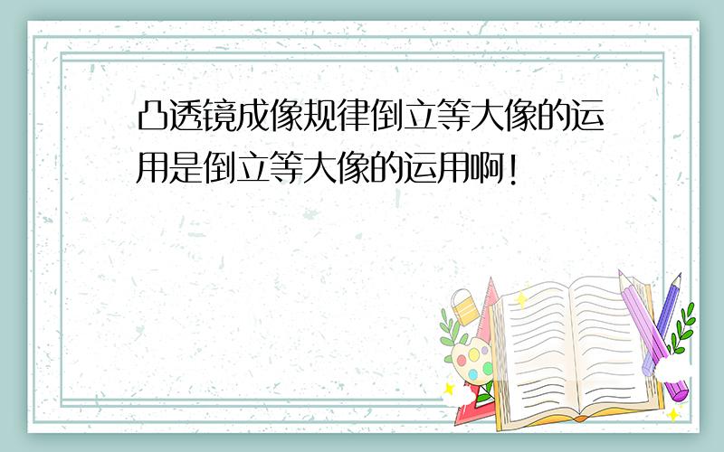 凸透镜成像规律倒立等大像的运用是倒立等大像的运用啊！