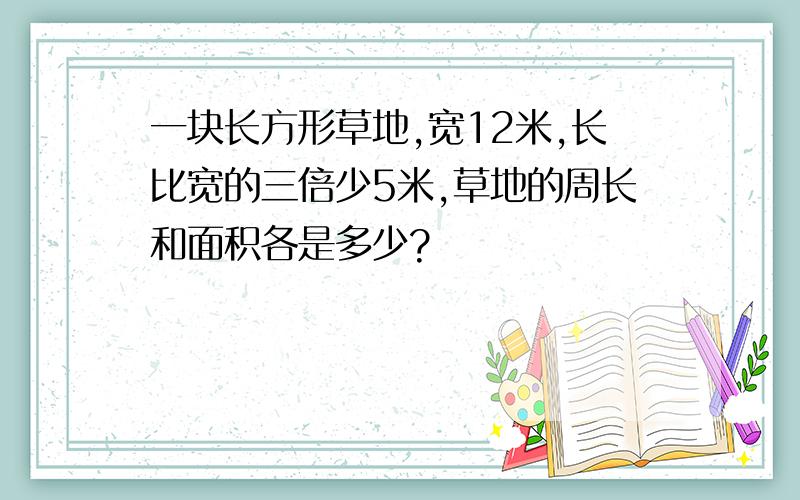 一块长方形草地,宽12米,长比宽的三倍少5米,草地的周长和面积各是多少?