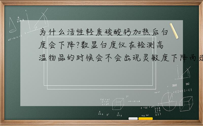 为什么活性轻质碳酸钙加热后白度会下降?数显白度仪在检测高温物品的时候会不会出现灵敏度下降而造成测量出的白度不准确？