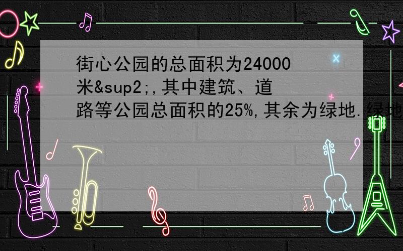 街心公园的总面积为24000米²,其中建筑、道路等公园总面积的25%,其余为绿地.绿地米纳吉有多少平方米