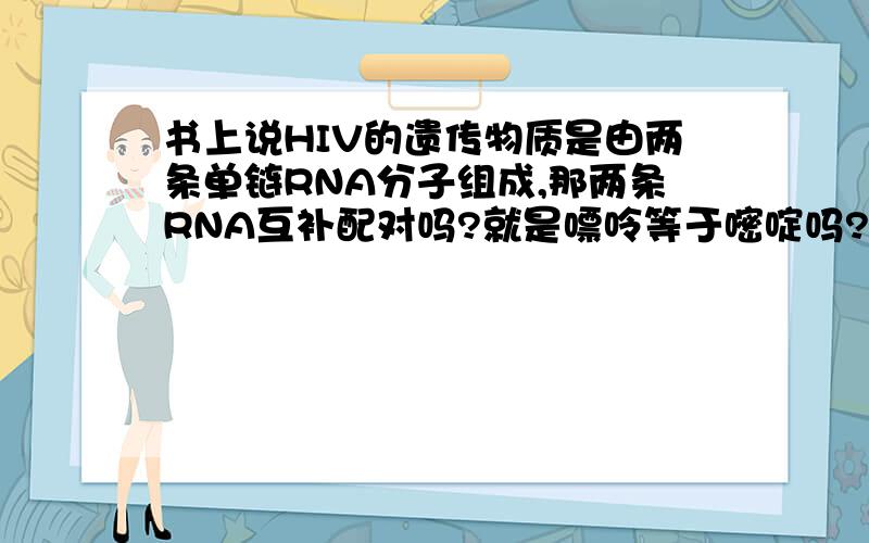 书上说HIV的遗传物质是由两条单链RNA分子组成,那两条RNA互补配对吗?就是嘌呤等于嘧啶吗?资料上却说HIV的遗传物质是RNA,它呈单链结构,易变异