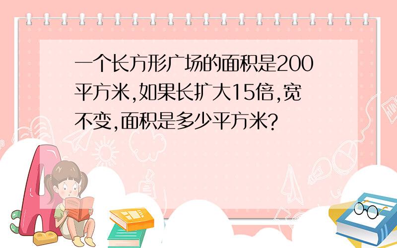 一个长方形广场的面积是200平方米,如果长扩大15倍,宽不变,面积是多少平方米?