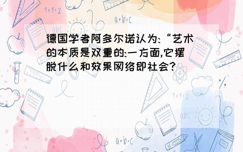 德国学者阿多尔诺认为:“艺术的本质是双重的:一方面,它摆脱什么和效果网络即社会?