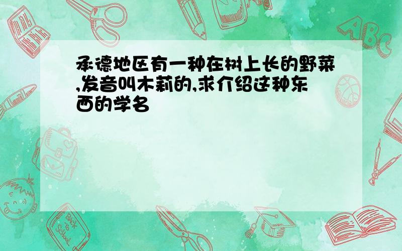 承德地区有一种在树上长的野菜,发音叫木莉的,求介绍这种东西的学名