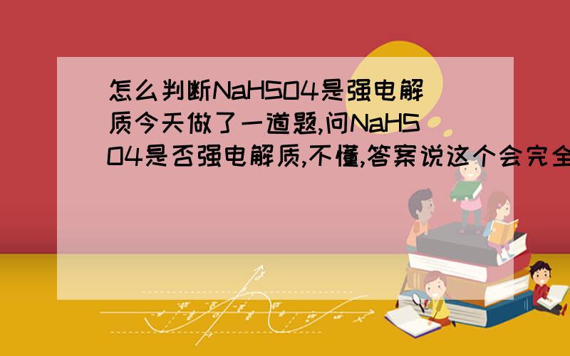 怎么判断NaHSO4是强电解质今天做了一道题,问NaHSO4是否强电解质,不懂,答案说这个会完全电离,所以是强电解质.之后我有个疑问..我怎么知道他完全电离还是不完全电离,我又没做个试验.说实话