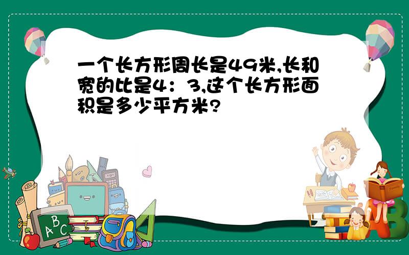 一个长方形周长是49米,长和宽的比是4：3,这个长方形面积是多少平方米?