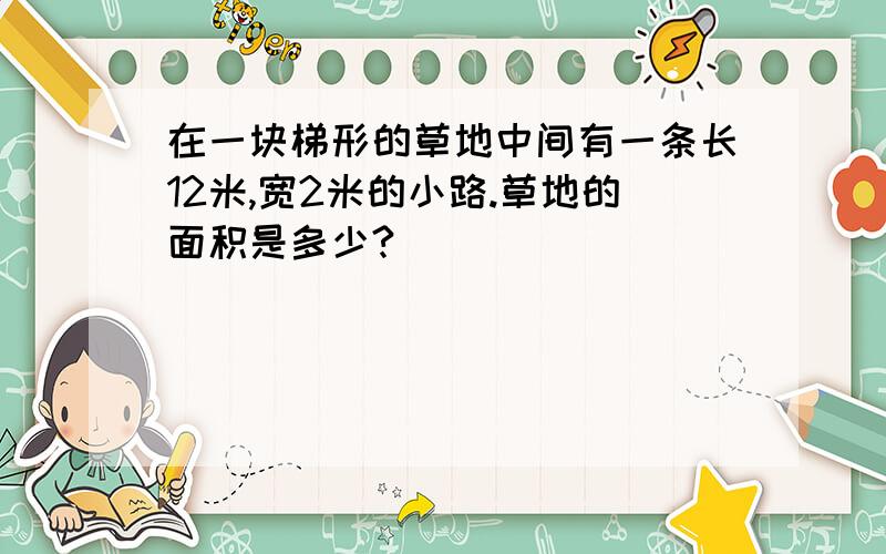 在一块梯形的草地中间有一条长12米,宽2米的小路.草地的面积是多少?