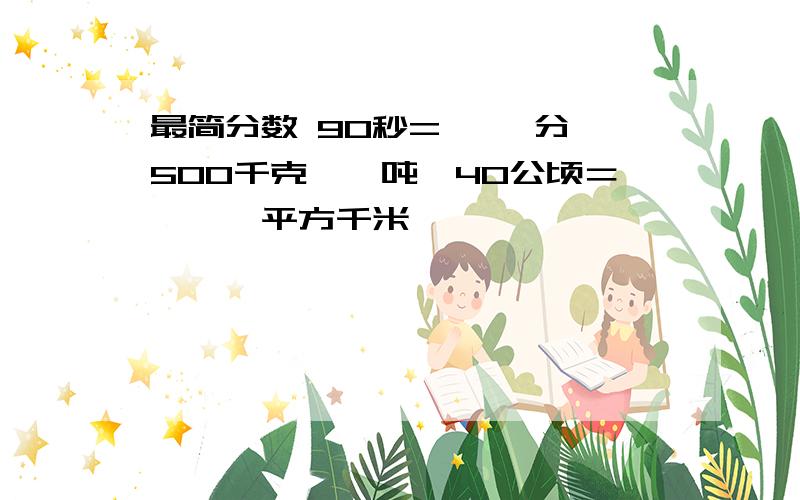 最简分数 90秒=｛ ｝分 500千克｛｝吨　40公顷＝｛　｝平方千米