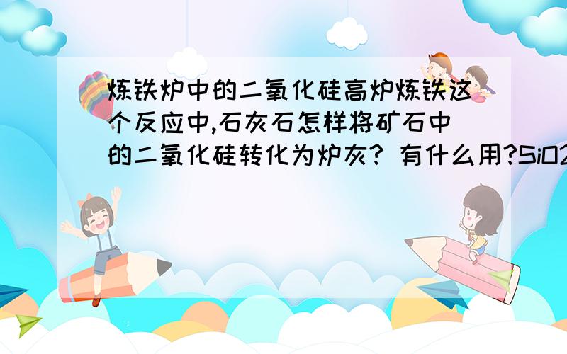 炼铁炉中的二氧化硅高炉炼铁这个反应中,石灰石怎样将矿石中的二氧化硅转化为炉灰? 有什么用?SiO2?将SiO2转化为CaSiO3有什么用？