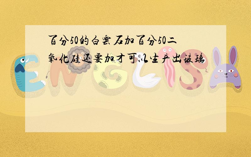 百分50的白云石加百分50二氧化硅还要加才可以生产出玻璃