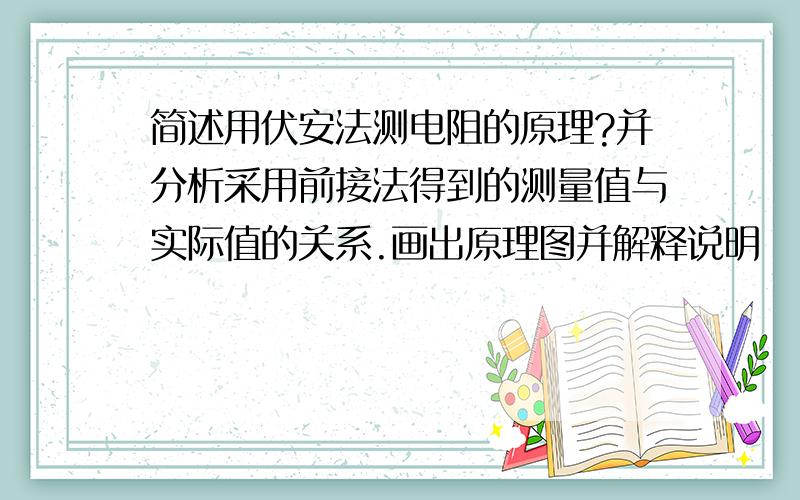 简述用伏安法测电阻的原理?并分析采用前接法得到的测量值与实际值的关系.画出原理图并解释说明