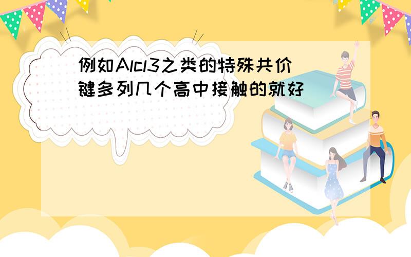 例如Alcl3之类的特殊共价键多列几个高中接触的就好