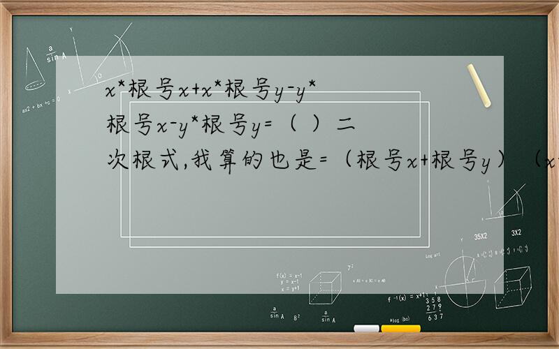 x*根号x+x*根号y-y*根号x-y*根号y=（ ）二次根式,我算的也是=（根号x+根号y）（x-y） 但老师说还有得化简下去