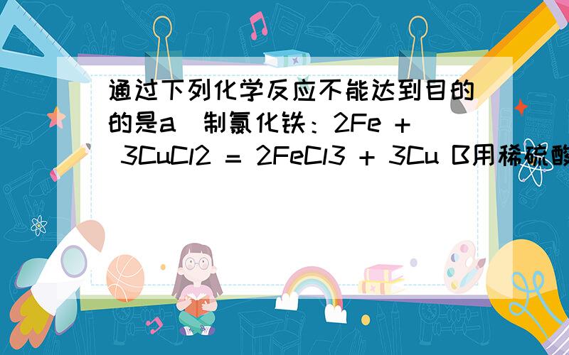 通过下列化学反应不能达到目的的是a．制氯化铁：2Fe + 3CuCl2 = 2FeCl3 + 3Cu B用稀硫酸除去炭粉中的少量氧化铜：CuO + H2SO4 = CuSO4 + H2O C用硝酸钡溶液区别氢氧化钠溶液和硫酸钾溶液：K2SO4 + Ba(NO3)2