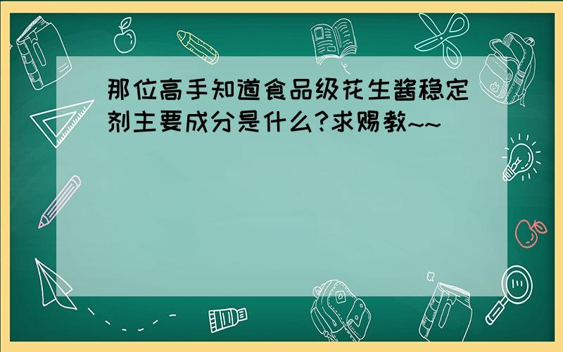 那位高手知道食品级花生酱稳定剂主要成分是什么?求赐教~~