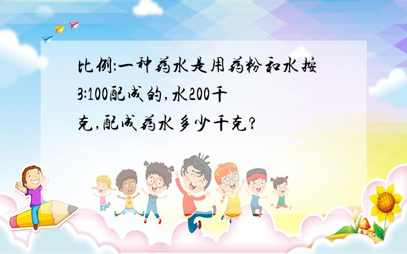 比例：一种药水是用药粉和水按3:100配成的,水200千克,配成药水多少千克?