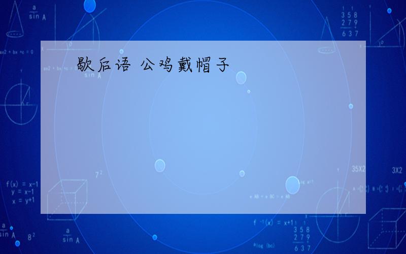 歇后语 公鸡戴帽子