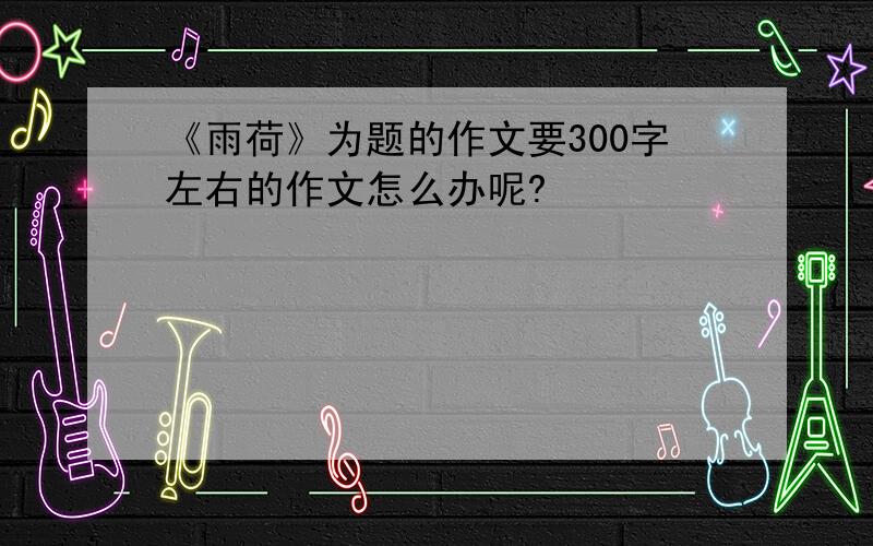 《雨荷》为题的作文要300字左右的作文怎么办呢?