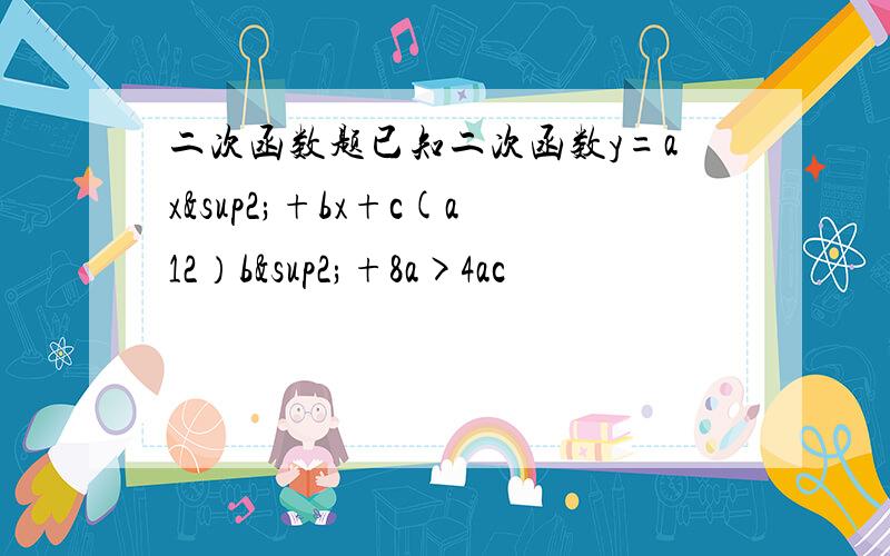 二次函数题已知二次函数y=ax²+bx+c(a12）b²+8a>4ac