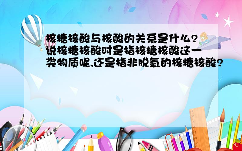 核糖核酸与核酸的关系是什么?说核糖核酸时是指核糖核酸这一类物质呢,还是指非脱氧的核糖核酸?