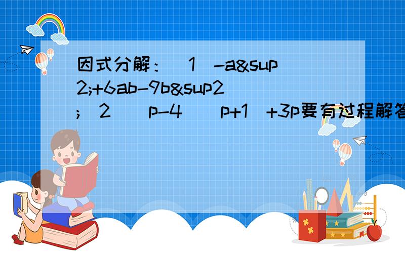 因式分解：（1）-a²+6ab-9b²（2）（p-4）（p+1）+3p要有过程解答.