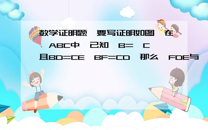 数学证明题,要写证明如图,在△ABC中,已知∠B=∠C,且BD=CE,BF=CD,那么∠FDE与∠B相等么