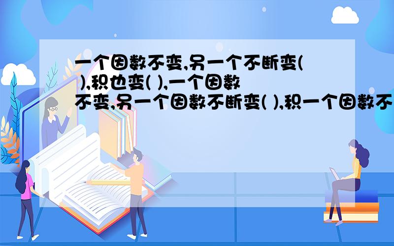 一个因数不变,另一个不断变( ),积也变( ),一个因数不变,另一个因数不断变( ),积一个因数不变,另一个不断变(  ),积也变(    ),一个因数不变,另一个因数不断变(  ),积也变(  )