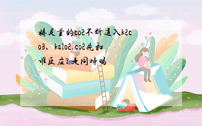 将足量的co2不断通入k2co3、kalo2.co2先和谁反应?是同时吗