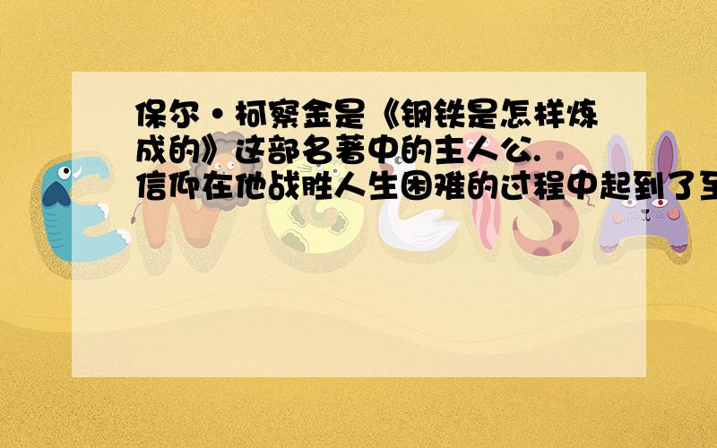 保尔·柯察金是《钢铁是怎样炼成的》这部名著中的主人公. 信仰在他战胜人生困难的过程中起到了至关重要的作用.请写一个与此相关的具体事例.