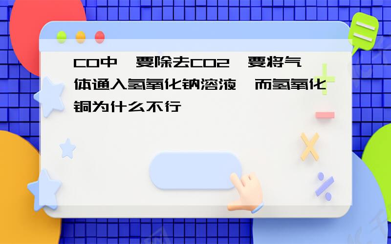 CO中,要除去CO2,要将气体通入氢氧化钠溶液,而氢氧化铜为什么不行