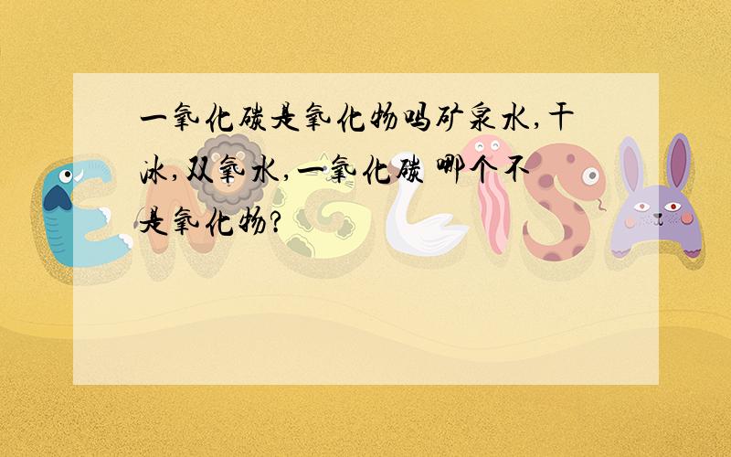 一氧化碳是氧化物吗矿泉水,干冰,双氧水,一氧化碳 哪个不是氧化物?