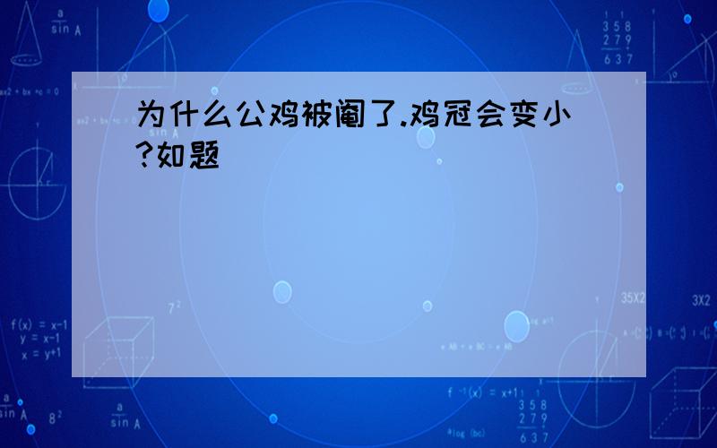 为什么公鸡被阉了.鸡冠会变小?如题