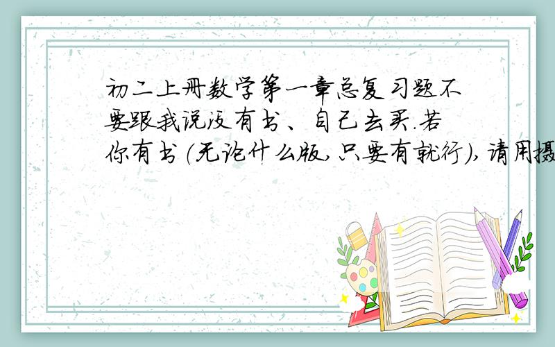 初二上册数学第一章总复习题不要跟我说没有书、自己去买.若你有书（无论什么版,只要有就行）,请用摄像头把这几页的题照下来,我自己去找答案.实在没有办法了.