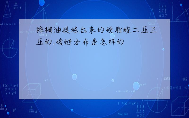 棕榈油提炼出来的硬脂酸二压三压的,碳链分布是怎样的