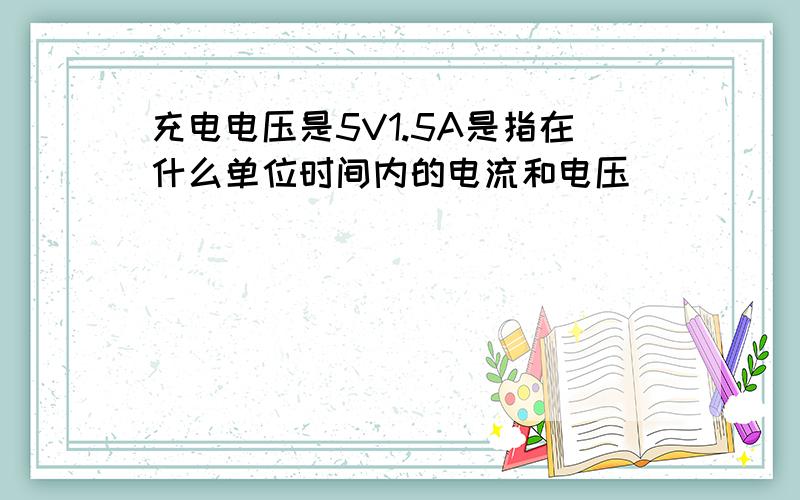 充电电压是5V1.5A是指在什么单位时间内的电流和电压