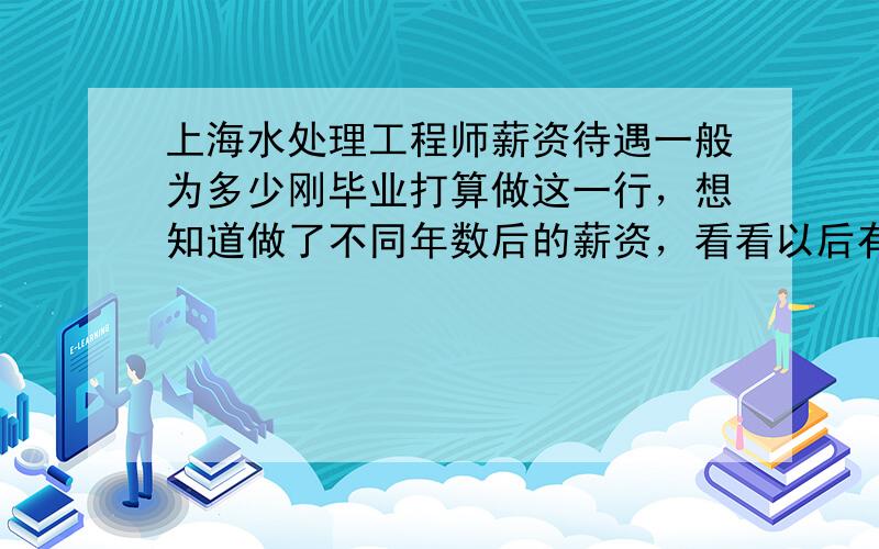 上海水处理工程师薪资待遇一般为多少刚毕业打算做这一行，想知道做了不同年数后的薪资，看看以后有没有发展