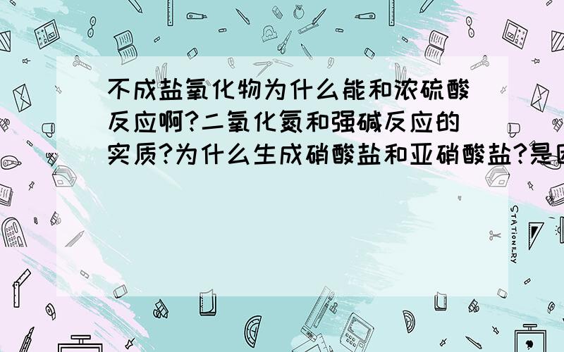 不成盐氧化物为什么能和浓硫酸反应啊?二氧化氮和强碱反应的实质?为什么生成硝酸盐和亚硝酸盐?是因为一氧化氮和强碱反应反应吗?一氧化氮为什么能和浓硫酸反应啊？