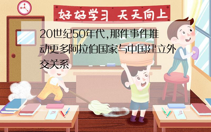 20世纪50年代,那件事件推动更多阿拉伯国家与中国建立外交关系