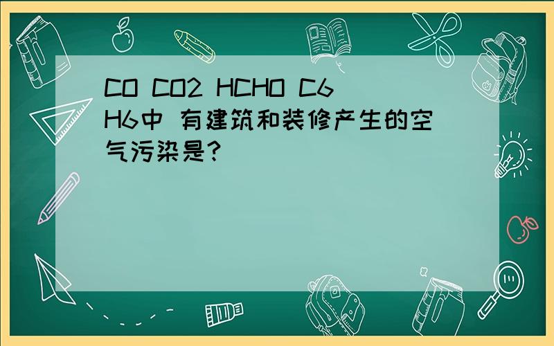 CO CO2 HCHO C6H6中 有建筑和装修产生的空气污染是?