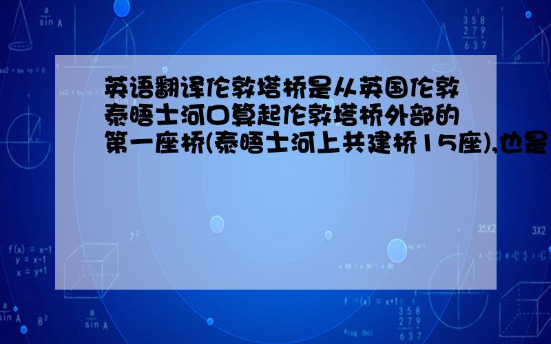 英语翻译伦敦塔桥是从英国伦敦泰晤士河口算起伦敦塔桥外部的第一座桥(泰晤士河上共建桥15座),也是伦敦的象征,有“伦敦正门”之称.该桥始建于1886年,1894年6月30日对外开放,将伦敦南北区