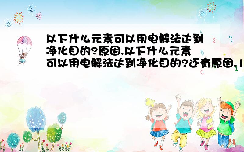 以下什么元素可以用电解法达到净化目的?原因.以下什么元素可以用电解法达到净化目的?还有原因.1,氯 2,铜 3,铁 4,锌