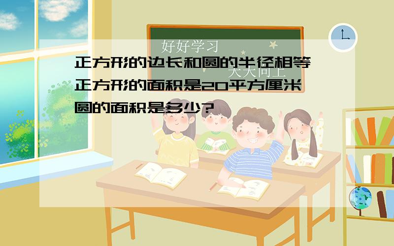 正方形的边长和圆的半径相等,正方形的面积是20平方厘米,圆的面积是多少?