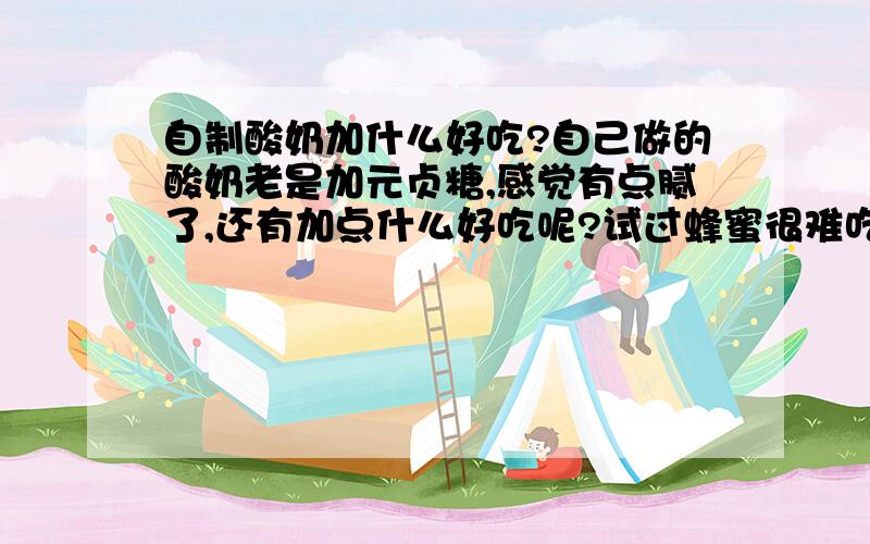 自制酸奶加什么好吃?自己做的酸奶老是加元贞糖,感觉有点腻了,还有加点什么好吃呢?试过蜂蜜很难吃.