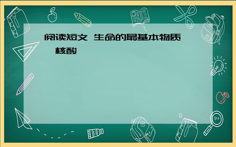 阅读短文 生命的最基本物质——核酸