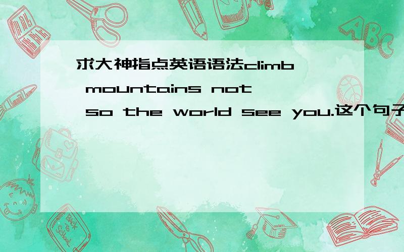 求大神指点英语语法climb mountains not so the world see you.这个句子成分怎么分析啊?以前没见过啊,not so 怎么解释?