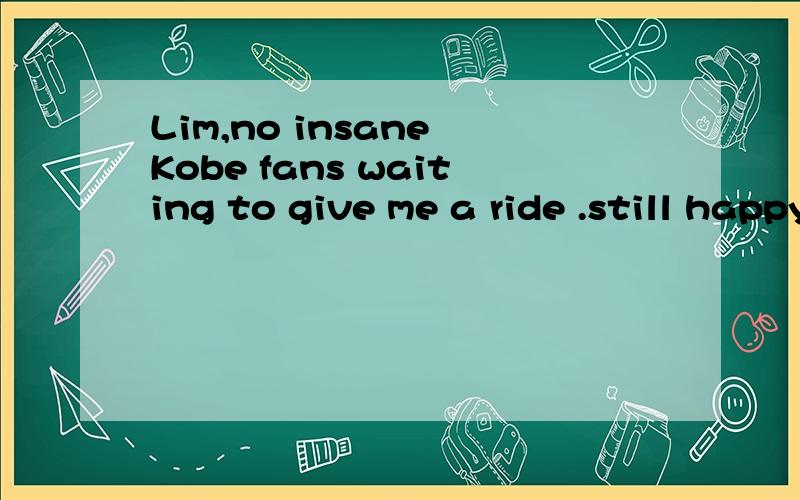 Lim,no insane Kobe fans waiting to give me a ride .still happy to be here.这个句子没有谓语啊?