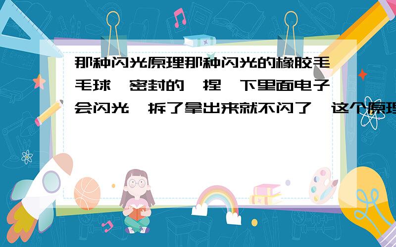 那种闪光原理那种闪光的橡胶毛毛球,密封的,捏一下里面电子会闪光,拆了拿出来就不闪了,这个原理是什么?里面装的什么气体,有害吗?